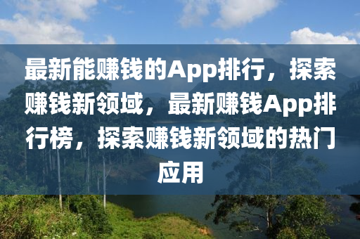 最新能賺(zhuan)錢的(de)App排行(xing)，探(tan)索(suo)賺錢新(xin)領(ling)域，最新(xin)賺(zhuan)錢App排行牓，探索(suo)賺錢(qian)新領域的(de)熱門(men)應(ying)用(yong)