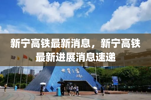 新寧高鐵最(zui)新消息，新寧高鐵(tie)最(zui)新(xin)進(jin)展(zhan)消息速(su)遞(di)