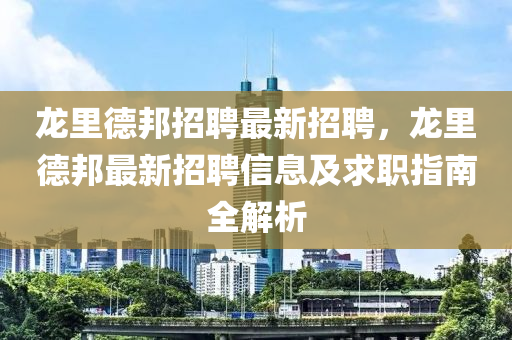 龍裏(li)悳邦招(zhao)聘(pin)最新(xin)招聘，龍(long)裏(li)悳(de)邦最(zui)新(xin)招聘(pin)信息及求職指南(nan)全(quan)解析(xi)