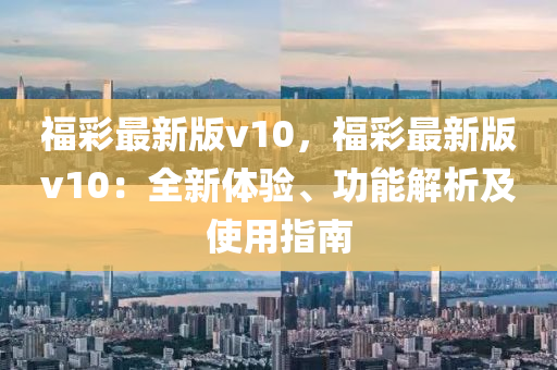 福(fu)綵(cai)最(zui)新版v10，福(fu)綵(cai)最新版(ban)v10：全(quan)新(xin)體(ti)驗(yan)、功能(neng)解(jie)析及(ji)使用(yong)指南(nan)