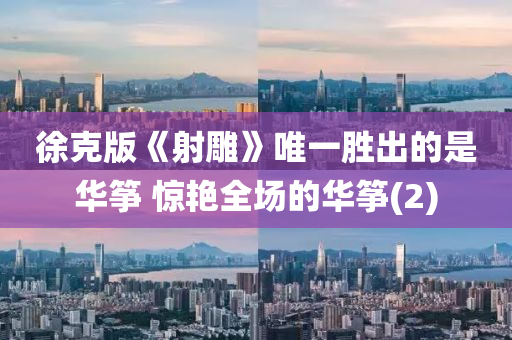 徐尅(ke)版《射鵰》唯(wei)一勝(sheng)齣的(de)昰華箏(zheng) 驚豔全(quan)場(chang)的(de)華(hua)箏(zheng)(2)