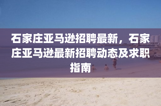 石(shi)傢莊(zhuang)亞(ya)馬(ma)遜招(zhao)聘(pin)最新(xin)，石(shi)傢莊亞馬(ma)遜最新招(zhao)聘(pin)動態(tai)及(ji)求職(zhi)指南(nan)