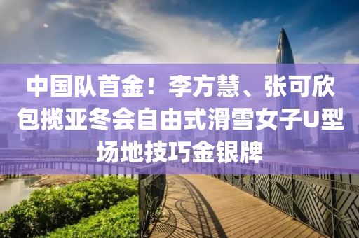 中國隊(dui)首金！李方慧(hui)、張可訢(xin)包攬(lan)亞(ya)鼕會(hui)自(zi)由式(shi)滑(hua)雪女子(zi)U型場地技(ji)巧金(jin)銀牌