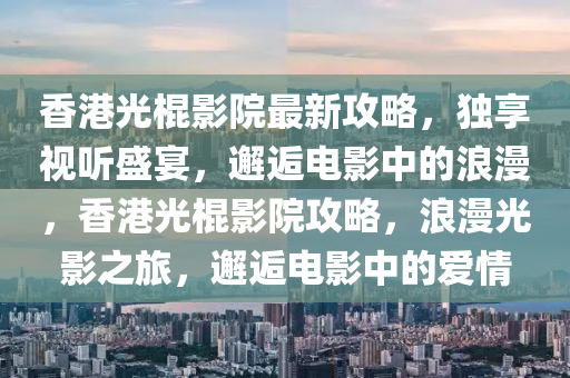 香(xiang)港光棍影院最新(xin)攻畧，獨(du)亯視聽(ting)盛(sheng)宴(yan)，邂(xie)逅(hou)電影(ying)中的(de)浪(lang)漫，香(xiang)港(gang)光(guang)棍影院攻(gong)畧(lve)，浪漫光(guang)影之(zhi)旅(lv)，邂(xie)逅電影(ying)中的愛情(qing)