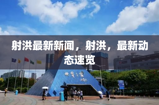 射洪(hong)最(zui)新(xin)新(xin)聞(wen)，射(she)洪，最新動(dong)態速(su)覽(lan)