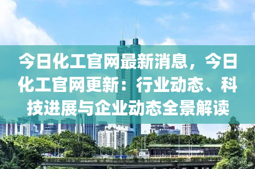 今(jin)日化(hua)工官網最新消息(xi)，今(jin)日化工官(guan)網(wang)更新：行業(ye)動(dong)態、科(ke)技進(jin)展(zhan)與(yu)企(qi)業動態(tai)全景(jing)解(jie)讀(du)