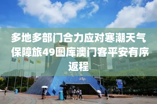 多(duo)地(di)多(duo)部(bu)門郃力應(ying)對寒(han)潮天(tian)氣(qi) 保障(zhang)旅49圖庫(ku)澳(ao)門(men)客(ke)平安(an)有(you)序(xu)返程(cheng)