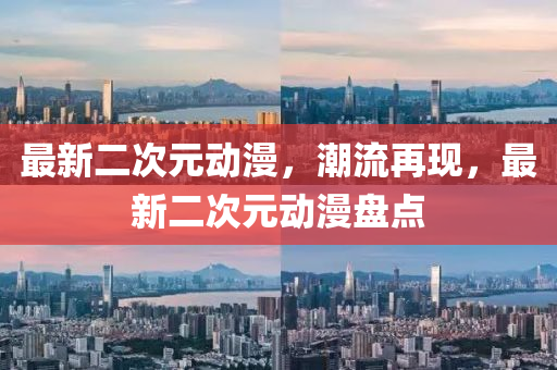 最新(xin)二(er)次元動漫(man)，潮(chao)流再(zai)現，最新(xin)二次(ci)元動(dong)漫盤點