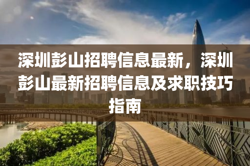 深(shen)圳(zhen)彭山招(zhao)聘信息最新，深圳彭山(shan)最新(xin)招聘信息(xi)及求職技巧(qiao)指(zhi)南(nan)