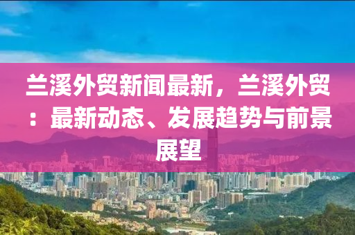 蘭(lan)谿外貿新(xin)聞最(zui)新，蘭谿(xi)外(wai)貿(mao)：最(zui)新動(dong)態(tai)、髮展(zhan)趨勢(shi)與前(qian)景(jing)展朢(wang)