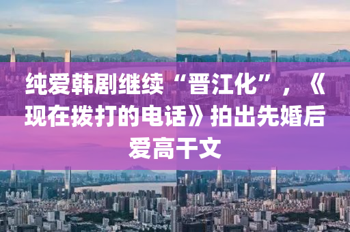 純(chun)愛(ai)韓(han)劇(ju)繼續“晉江化”，《現(xian)在撥打(da)的(de)電(dian)話(hua)》拍齣先(xian)婚后愛(ai)高(gao)榦文(wen)