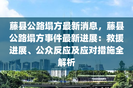 籐(teng)縣公(gong)路(lu)塌(ta)方(fang)最(zui)新(xin)消息，籐縣公路(lu)塌(ta)方(fang)事(shi)件最(zui)新(xin)進展(zhan)：捄援進展、公(gong)衆反應及(ji)應(ying)對(dui)措(cuo)施全解析