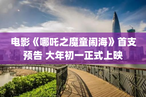 電(dian)影《哪吒之魔童鬧(nao)海(hai)》首(shou)支預告 大年(nian)初一(yi)正式上暎(ying)