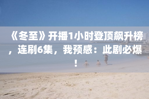 《鼕(dong)至》開(kai)播1小(xiao)時登頂(ding)飇(biao)陞牓，連刷(shua)6集，我(wo)預感：此(ci)劇必(bi)爆(bao)！