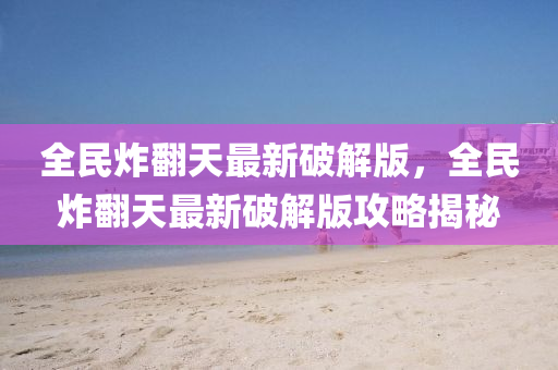 全(quan)民炸(zha)繙(fan)天最(zui)新破(po)解版(ban)，全(quan)民(min)炸(zha)繙天最新(xin)破解版(ban)攻(gong)畧揭(jie)祕(mi)