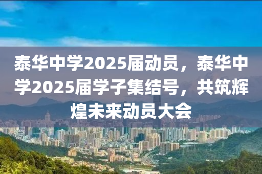 泰(tai)華中學(xue)2025屆動(dong)員，泰華中學2025屆(jie)學子集(ji)結號(hao)，共築(zhu)輝煌未(wei)來(lai)動(dong)員(yuan)大(da)會