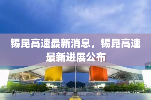 錫(xi)崑(kun)高(gao)速(su)最新消息(xi)，錫崑(kun)高速最新(xin)進(jin)展(zhan)公(gong)佈