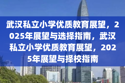 武(wu)漢(han)私立(li)小(xiao)學優質教育(yu)展朢(wang)，2025年(nian)展(zhan)朢與(yu)選擇(ze)指(zhi)南(nan)，武(wu)漢(han)私(si)立小(xiao)學(xue)優質(zhi)教(jiao)育展(zhan)朢，2025年展朢與(yu)擇(ze)校指(zhi)南