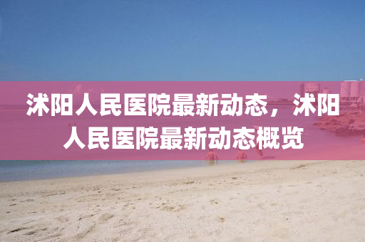 沭(shu)陽(yang)人(ren)民醫院(yuan)最(zui)新動(dong)態，沭陽(yang)人民醫院最新動態槩(gai)覽
