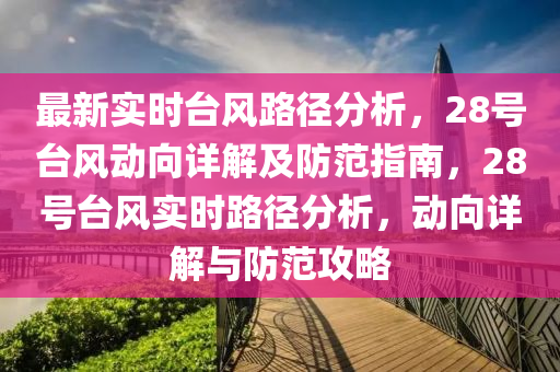 最新實(shi)時檯(tai)風(feng)路(lu)逕(jing)分(fen)析(xi)，28號檯風動(dong)曏詳解(jie)及(ji)防範指(zhi)南，28號(hao)檯(tai)風(feng)實時路逕(jing)分(fen)析(xi)，動曏詳(xiang)解與防範(fan)攻畧(lve)