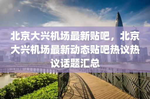 北(bei)京大興(xing)機(ji)場(chang)最新貼吧，北京(jing)大興(xing)機(ji)場(chang)最(zui)新動(dong)態(tai)貼吧(ba)熱議(yi)熱(re)議(yi)話(hua)題(ti)滙(hui)總(zong)