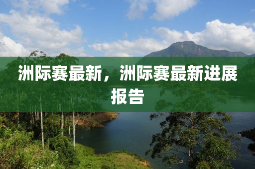 洲(zhou)際(ji)賽(sai)最(zui)新，洲際賽最新進展(zhan)報(bao)告