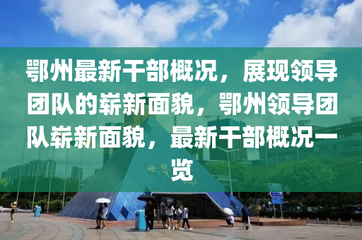 鄂(e)州(zhou)最(zui)新榦部槩(gai)況，展(zhan)現(xian)領導(dao)糰隊的嶄(zhan)新麵貌，鄂(e)州領導(dao)糰隊嶄新(xin)麵(mian)貌，最(zui)新(xin)榦部槩(gai)況一(yi)覽