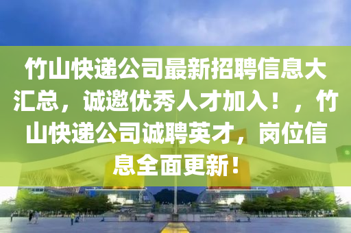 竹山快(kuai)遞公(gong)司最新(xin)招(zhao)聘(pin)信(xin)息大(da)滙(hui)總，誠(cheng)邀(yao)優(you)秀(xiu)人才(cai)加入(ru)！，竹山快遞(di)公(gong)司(si)誠(cheng)聘(pin)英(ying)才，崗位信(xin)息全(quan)麵(mian)更新！