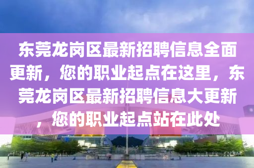 東(dong)莞(guan)龍(long)崗區最(zui)新招(zhao)聘信息全(quan)麵更(geng)新(xin)，您(nin)的(de)職業(ye)起(qi)點在(zai)這裏(li)，東(dong)莞(guan)龍(long)崗(gang)區最(zui)新(xin)招聘(pin)信息大(da)更(geng)新，您(nin)的(de)職(zhi)業起(qi)點站在(zai)此(ci)處