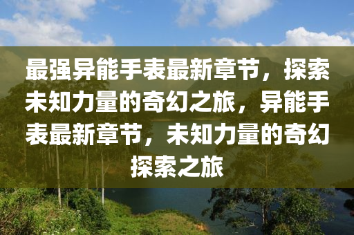 最強異(yi)能(neng)手(shou)錶(biao)最(zui)新(xin)章(zhang)節，探(tan)索未(wei)知力量(liang)的奇幻(huan)之旅(lv)，異能手錶最(zui)新章(zhang)節(jie)，未知力量的奇幻(huan)探索(suo)之(zhi)旅(lv)