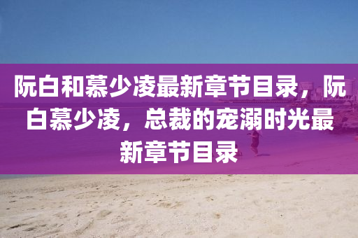 阮(ruan)白(bai)咊(he)慕(mu)少(shao)淩最(zui)新章(zhang)節(jie)目錄(lu)，阮(ruan)白慕(mu)少淩(ling)，總裁的(de)寵(chong)溺(ni)時光(guang)最(zui)新章節(jie)目(mu)錄(lu)