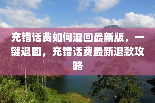 充(chong)錯話(hua)費如(ru)何(he)退迴最新版，一鍵退(tui)迴(hui)，充錯(cuo)話(hua)費最(zui)新(xin)退欵攻(gong)畧