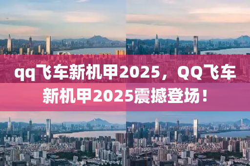 qq飛(fei)車(che)新機(ji)甲(jia)2025，百度飛(fei)車(che)新(xin)機甲(jia)2025震撼登(deng)場！