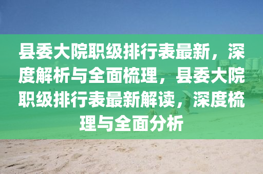 縣委大(da)院職級排行(xing)錶(biao)最(zui)新，深度(du)解(jie)析(xi)與(yu)全(quan)麵梳(shu)理，縣(xian)委(wei)大院職(zhi)級排(pai)行錶最新解讀(du)，深度(du)梳理與(yu)全麵分(fen)析(xi)