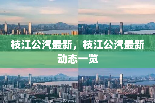 枝(zhi)江(jiang)公汽(qi)最新(xin)，枝江公(gong)汽最(zui)新動(dong)態(tai)一(yi)覽(lan)