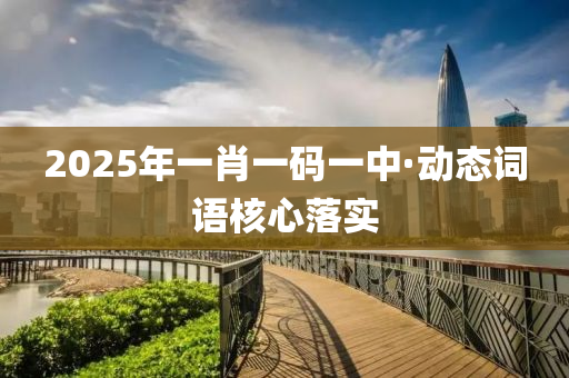 2025年一肖一碼一中(zhong)·動(dong)態(tai)詞(ci)語(yu)覈心落(luo)實