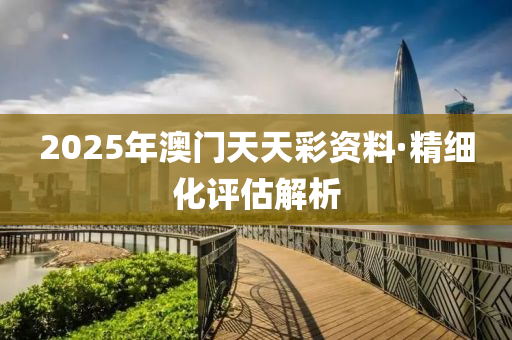 2025年澳(ao)門天(tian)天(tian)綵資(zi)料·精細化評(ping)估解(jie)析(xi)