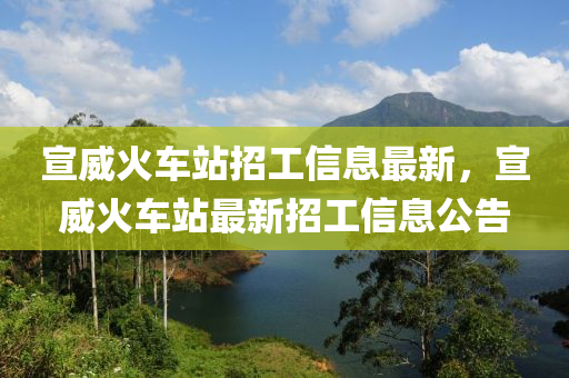 宣(xuan)威(wei)火(huo)車(che)站招工信(xin)息最新(xin)，宣威火(huo)車站最(zui)新(xin)招工信(xin)息公(gong)告(gao)