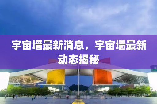 宇宙(zhou)牆最(zui)新(xin)消息，宇宙(zhou)牆最新(xin)動(dong)態(tai)揭祕