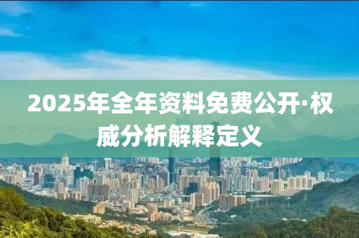 2025年全(quan)年(nian)資料免費公(gong)開(kai)·權威分析解釋(shi)定(ding)義