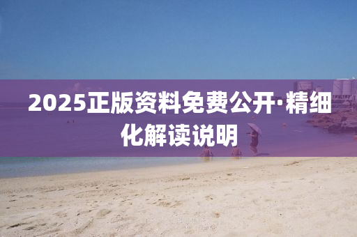 2025正(zheng)版資料(liao)免(mian)費公(gong)開(kai)·精(jing)細化解讀(du)説明(ming)