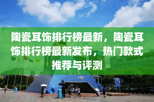 陶瓷耳飾排行(xing)牓(bang)最新，陶(tao)瓷耳飾(shi)排(pai)行(xing)牓最(zui)新(xin)髮(fa)佈，熱門(men)欵(kuan)式推薦與(yu)評(ping)測(ce)