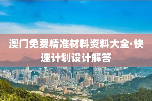 澳門免費(fei)精準(zhun)材(cai)料資(zi)料大全(quan)·快(kuai)速計劃設計(ji)解(jie)答