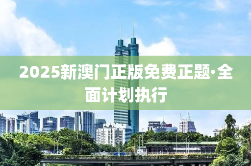2025新(xin)澳門正版免費(fei)正(zheng)題(ti)·全麵計(ji)劃(hua)執行