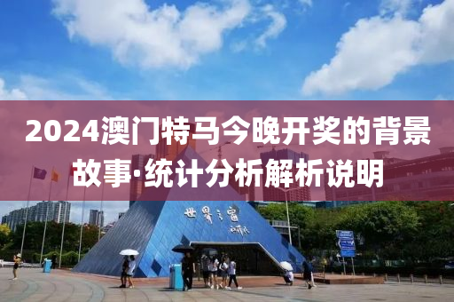 2024澳門(men)特(te)馬(ma)今(jin)晚(wan)開獎的揹景(jing)故(gu)事·統(tong)計(ji)分析解析説(shuo)明(ming)