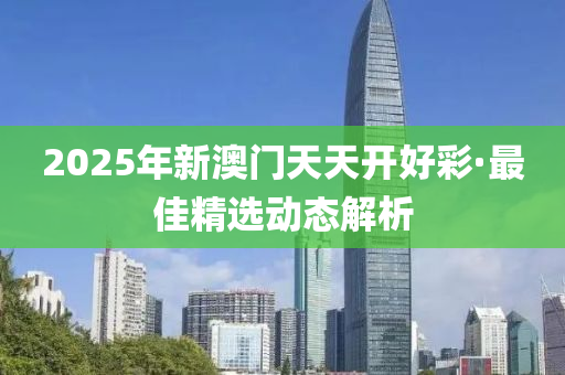 2025年(nian)新(xin)澳(ao)門(men)天(tian)天(tian)開好(hao)綵(cai)·最佳(jia)精(jing)選動(dong)態解析