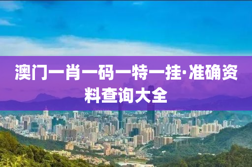 澳門(men)一(yi)肖一(yi)碼一特一掛(gua)·準確資料(liao)査(zha)詢(xun)大(da)全