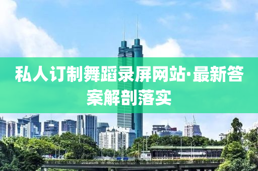 私(si)人(ren)訂(ding)製舞蹈錄屏網(wang)站(zhan)·最新答案(an)解剖(pou)落實(shi)