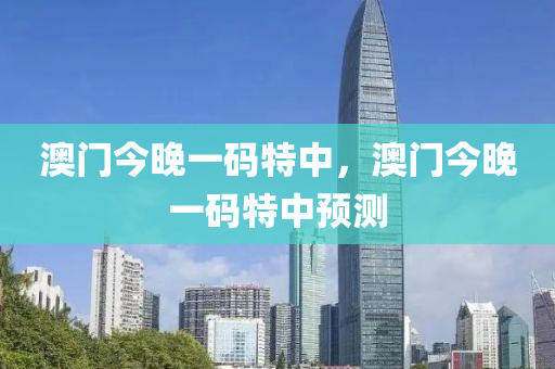 澳門(men)今晚(wan)一碼特中(zhong)，澳門(men)今晚(wan)一(yi)碼特(te)中預測
