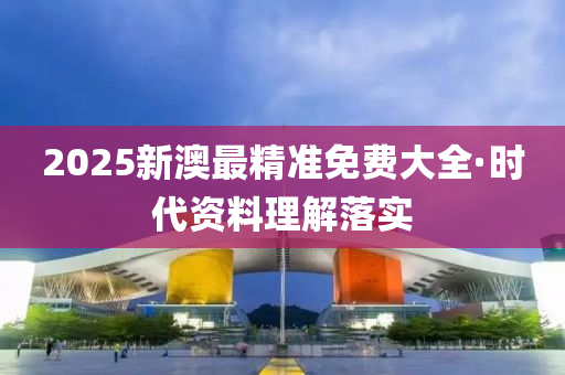 2025新澳(ao)最(zui)精(jing)準免費(fei)大全·時代(dai)資料(liao)理解落實(shi)